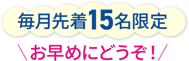 毎月先着15名限定 お早めにどうぞ