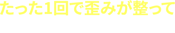 たった1回で歪みが整って感動しました！