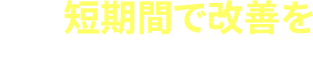 短期間で改善を実感できました！