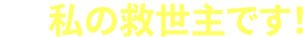 私の救世主です！