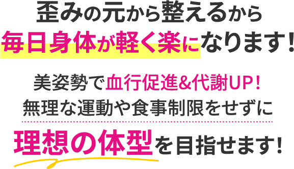 歪みの元から整えるから毎日身体が軽く楽になります！美姿勢で血行促進&代謝UP！無理な運動や食事制限をせずに理想の体型を目指せます！