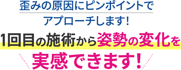 歪みの原因にピンポイントでアプローチします！1回目の施術から姿勢の変化を実感できます！
